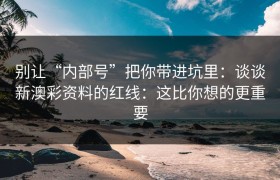 别让“内部号”把你带进坑里：谈谈新澳彩资料的红线：这比你想的更重要