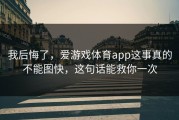 我后悔了，爱游戏体育app这事真的不能图快，这句话能救你一次