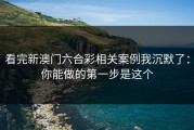 看完新澳门六合彩相关案例我沉默了：你能做的第一步是这个