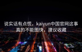 说实话有点慌，kaiyun中国官网这事真的不能图快，建议收藏