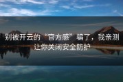 别被开云的“官方感”骗了，我亲测让你关闭安全防护