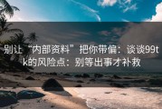 别让“内部资料”把你带偏：谈谈99tk的风险点：别等出事才补救