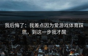 我后悔了：我差点因为爱游戏体育踩坑，到这一步我才醒
