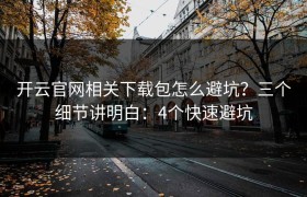 开云官网相关下载包怎么避坑？三个细节讲明白：4个快速避坑
