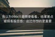 我以为99tk只是随便看看，结果差点被假客服忽悠：这比你想的更重要