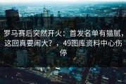 罗马赛后突然开火：首发名单有猫腻，这回真要闹大？，49图库资料中心伤停