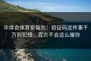 华体会体育安装包：验证码这件事千万别犯错：官方不会这么催你