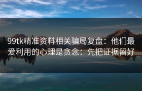 99tk精准资料相关骗局复盘：他们最爱利用的心理是贪念：先把证据留好