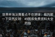 世界杯淘汰赛看点不在进球：裁判那一下突然反转：49图库免费资料大全的指