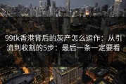 99tk香港背后的灰产怎么运作：从引流到收割的5步：最后一条一定要看