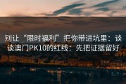 别让“限时福利”把你带进坑里：谈谈澳门PK10的红线：先把证据留好