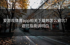 爱游戏体育app相关下载包怎么避坑？避坑指南讲明白