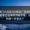 关于澳门六合彩3分相关广告和群推广，我把常见话术拆开给你看：你能做的第一步是这个