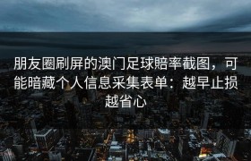 朋友圈刷屏的澳门足球賠率截图，可能暗藏个人信息采集表单：越早止损越省心