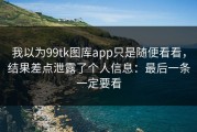 我以为99tk图库app只是随便看看，结果差点泄露了个人信息：最后一条一定要看