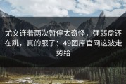 尤文连着两次暂停太奇怪，强弱盘还在跳，真的服了：49图库官网这波走势给