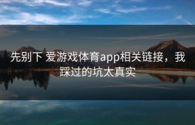 先别下 爱游戏体育app相关链接，我踩过的坑太真实