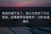 我真的绷不住了，我以为找到了开云官网，结果被带去跳转页：10秒快速避坑