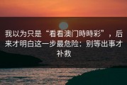 我以为只是“看看澳门時時彩”，后来才明白这一步最危险：别等出事才补救
