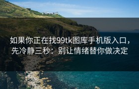 如果你正在找99tk图库手机版入口，先冷静三秒：别让情绪替你做决定