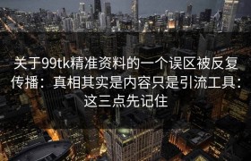 关于99tk精准资料的一个误区被反复传播：真相其实是内容只是引流工具：这三点先记住