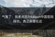 气笑了：我差点因为kaiyun中国官网踩坑，真正关键在这