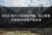 别只盯着开云官网像不像，真正要看的是跳转链和下载来源