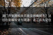 澳门开奖网相关页面突然换域名？这往往是躲投诉与溯源：这三点先记住