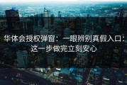 华体会授权弹窗：一眼辨别真假入口：这一步做完立刻安心