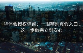华体会授权弹窗：一眼辨别真假入口：这一步做完立刻安心