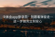 华体会app登录页…别跟着弹窗走…这一步做完立刻安心