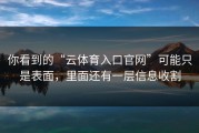你看到的“云体育入口官网”可能只是表面，里面还有一层信息收割