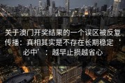 关于澳门开奖结果的一个误区被反复传播：真相其实是不存在长期稳定‘必中’：越早止损越省心