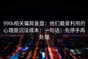 99tk相关骗局复盘：他们最爱利用的心理是沉没成本：一句话：先停手再处理