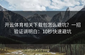 开云体育相关下载包怎么避坑？一招验证讲明白：10秒快速避坑