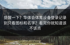 提醒一下？华体会体育设备登录记录别只看图标和名字？看完你就知道该不该点