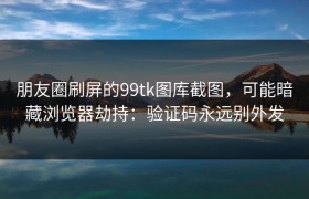 朋友圈刷屏的99tk图库截图，可能暗藏浏览器劫持：验证码永远别外发