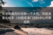 库里和裁判对视那一下太怪，到底是谁先松手（49图库澳门资料中心的那组数