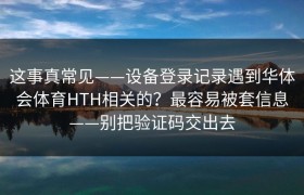 这事真常见——设备登录记录遇到华体会体育HTH相关的？最容易被套信息——别把验证码交出去