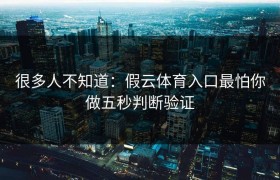 很多人不知道：假云体育入口最怕你做五秒判断验证