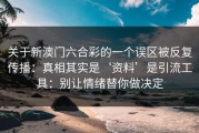 关于新澳门六合彩的一个误区被反复传播：真相其实是‘资料’是引流工具：别让情绪替你做决定