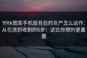 99tk图库手机版背后的灰产怎么运作：从引流到收割的6步：这比你想的更重要