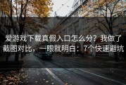 爱游戏下载真假入口怎么分？我做了截图对比，一眼就明白：7个快速避坑