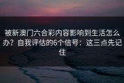 被新澳门六合彩内容影响到生活怎么办？自我评估的6个信号：这三点先记住