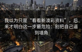 我以为只是“看看新澳彩资料”，后来才明白这一步最危险：别把自己逼到墙角