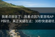 我差点就信了：我差点因为爱游戏APP踩坑，真正关键在这：30秒快速避坑