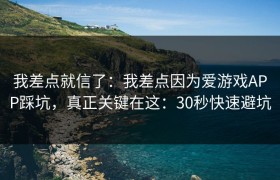 我差点就信了：我差点因为爱游戏APP踩坑，真正关键在这：30秒快速避坑