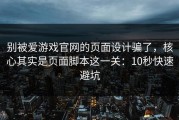 别被爱游戏官网的页面设计骗了，核心其实是页面脚本这一关：10秒快速避坑