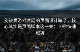 别被爱游戏官网的页面设计骗了，核心其实是页面脚本这一关：10秒快速避坑