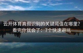 云开体育真假识别的关键阈值在哪里？看完你就会了：7个快速避坑